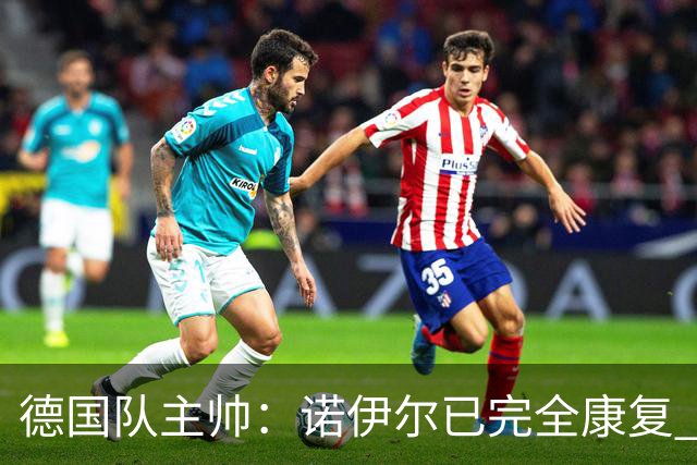 德国队主帅：诺伊尔已完全康复 他的身体状态可以首发